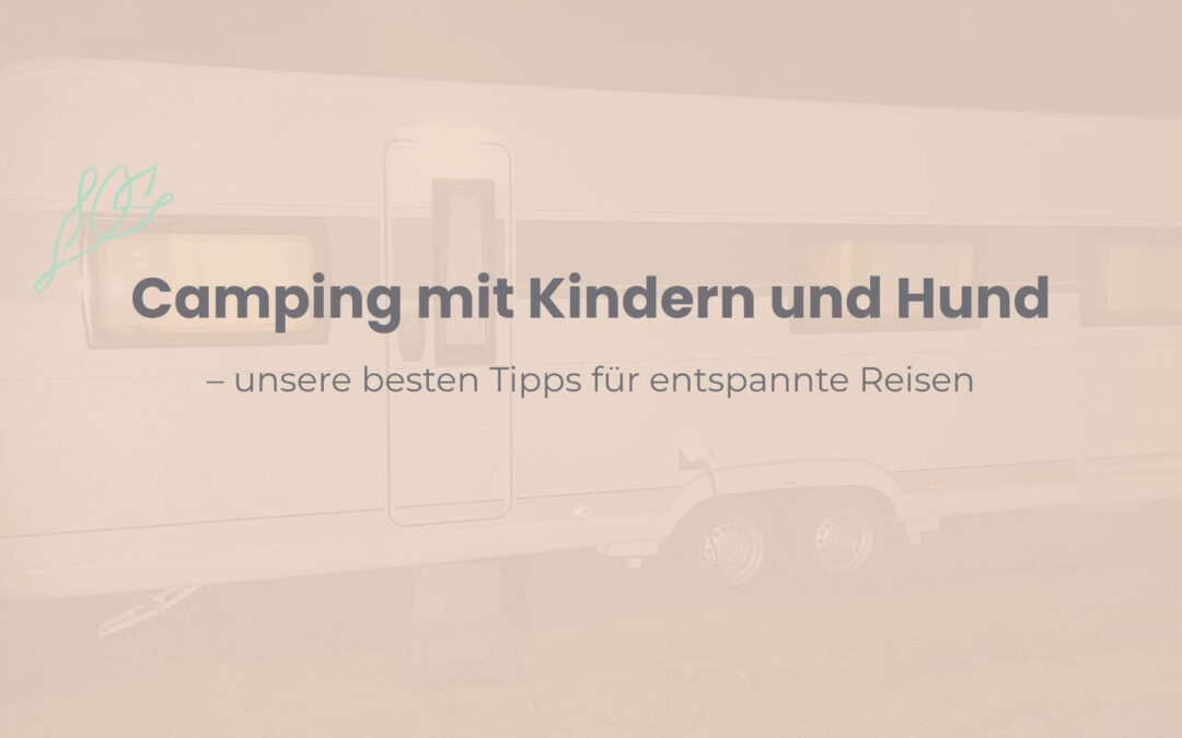 Camping mit Kindern und Hund – unsere besten Tipps für entspannte Reisen