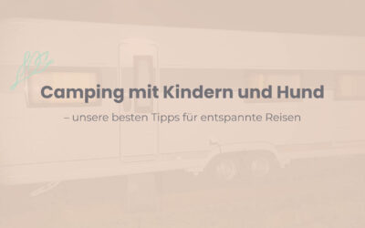 Camping mit Kindern und Hund – unsere besten Tipps für entspannte Reisen